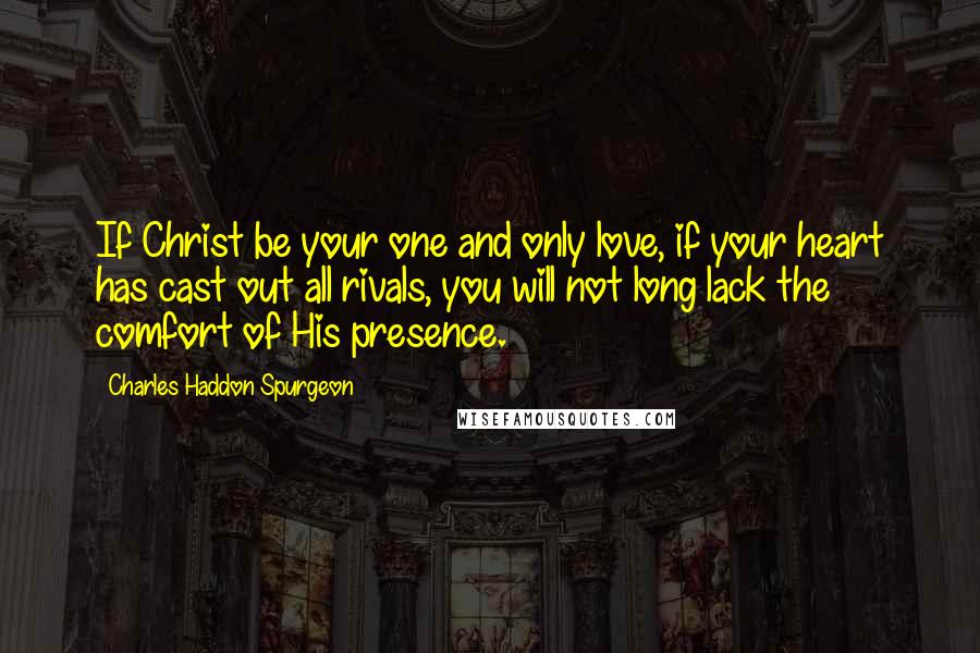 Charles Haddon Spurgeon Quotes: If Christ be your one and only love, if your heart has cast out all rivals, you will not long lack the comfort of His presence.