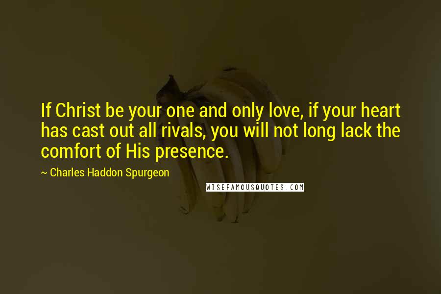 Charles Haddon Spurgeon Quotes: If Christ be your one and only love, if your heart has cast out all rivals, you will not long lack the comfort of His presence.