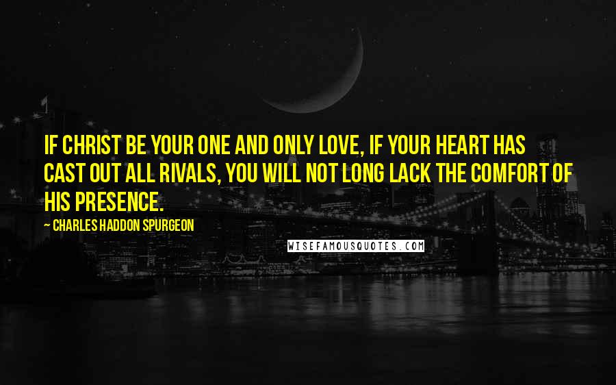 Charles Haddon Spurgeon Quotes: If Christ be your one and only love, if your heart has cast out all rivals, you will not long lack the comfort of His presence.