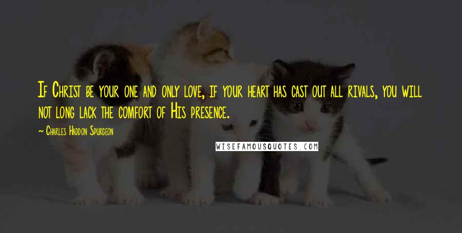 Charles Haddon Spurgeon Quotes: If Christ be your one and only love, if your heart has cast out all rivals, you will not long lack the comfort of His presence.