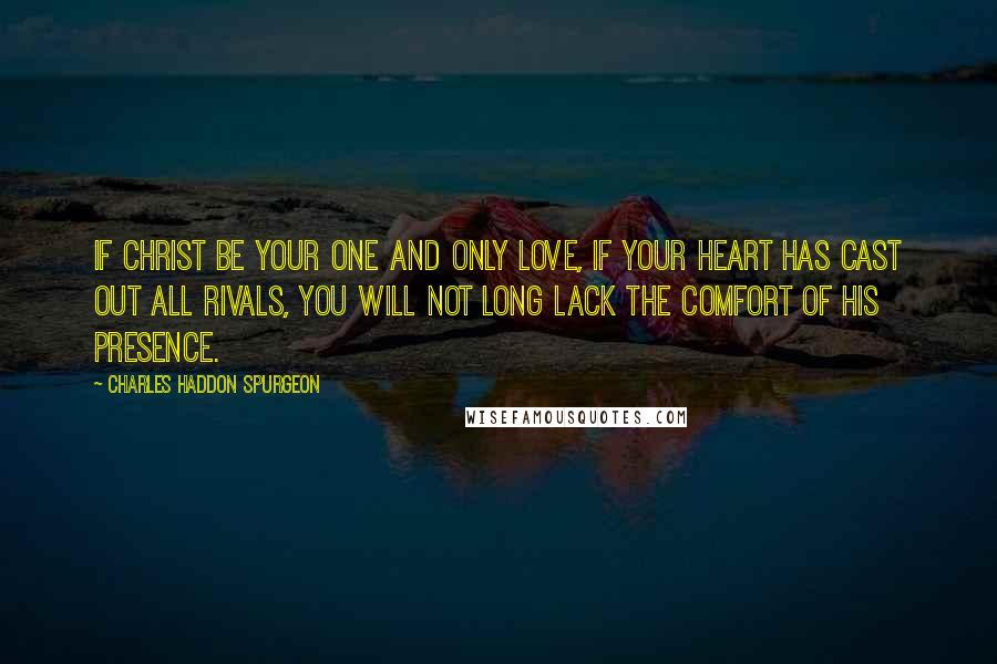 Charles Haddon Spurgeon Quotes: If Christ be your one and only love, if your heart has cast out all rivals, you will not long lack the comfort of His presence.