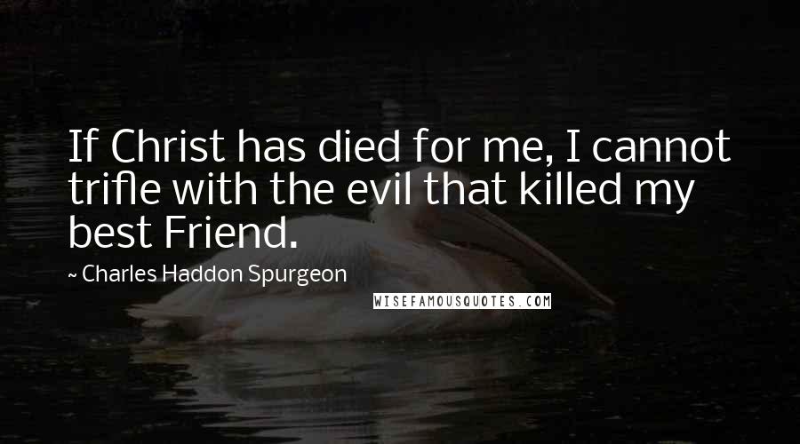 Charles Haddon Spurgeon Quotes: If Christ has died for me, I cannot trifle with the evil that killed my best Friend.