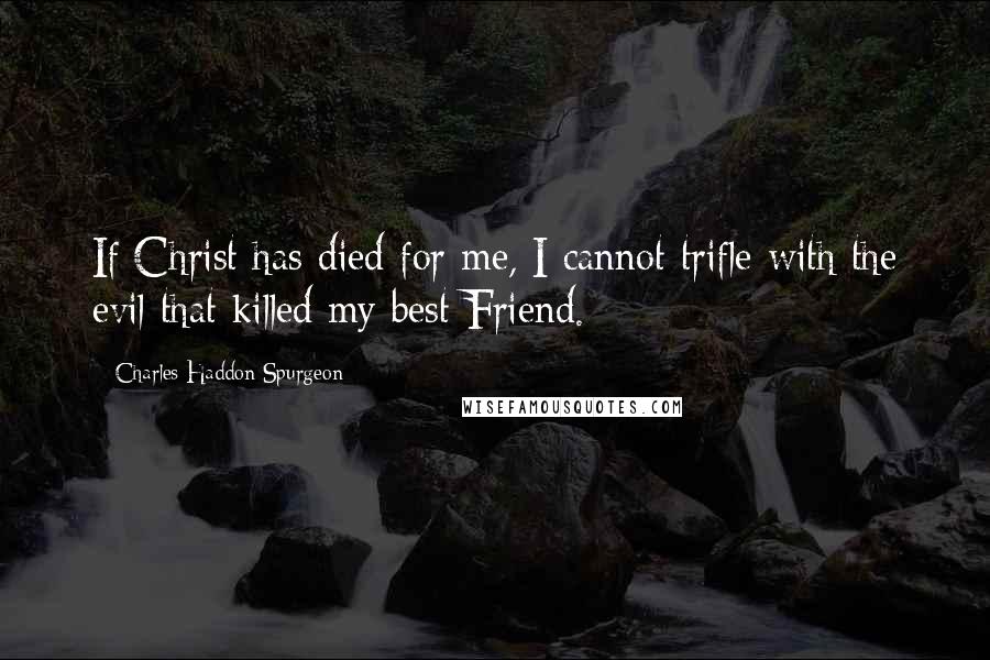 Charles Haddon Spurgeon Quotes: If Christ has died for me, I cannot trifle with the evil that killed my best Friend.