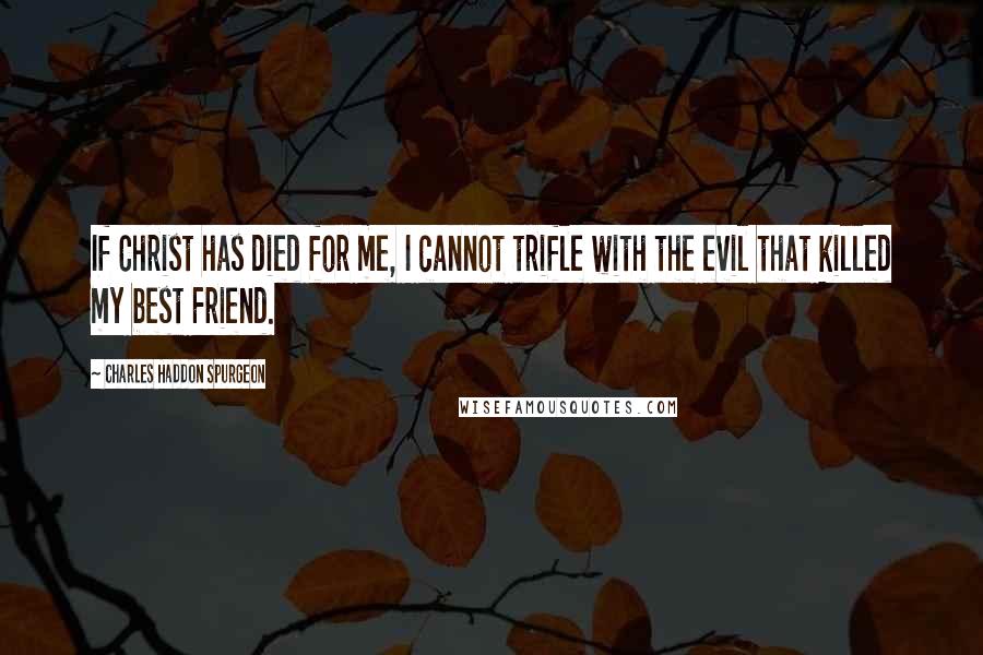 Charles Haddon Spurgeon Quotes: If Christ has died for me, I cannot trifle with the evil that killed my best Friend.