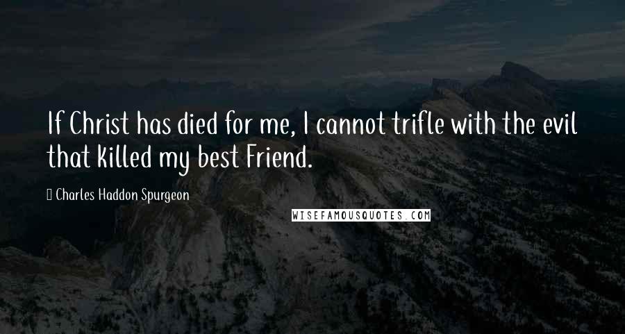 Charles Haddon Spurgeon Quotes: If Christ has died for me, I cannot trifle with the evil that killed my best Friend.