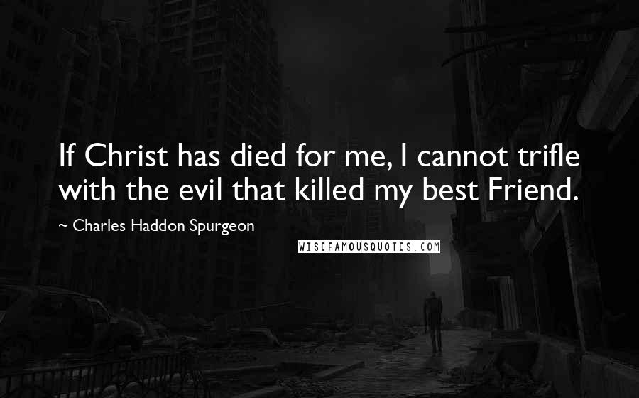 Charles Haddon Spurgeon Quotes: If Christ has died for me, I cannot trifle with the evil that killed my best Friend.