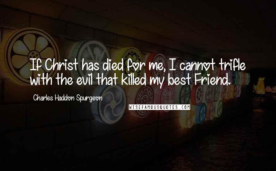 Charles Haddon Spurgeon Quotes: If Christ has died for me, I cannot trifle with the evil that killed my best Friend.