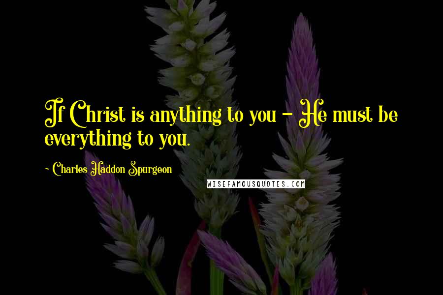 Charles Haddon Spurgeon Quotes: If Christ is anything to you - He must be everything to you.