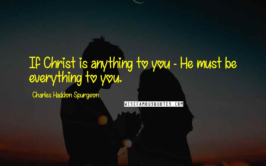 Charles Haddon Spurgeon Quotes: If Christ is anything to you - He must be everything to you.