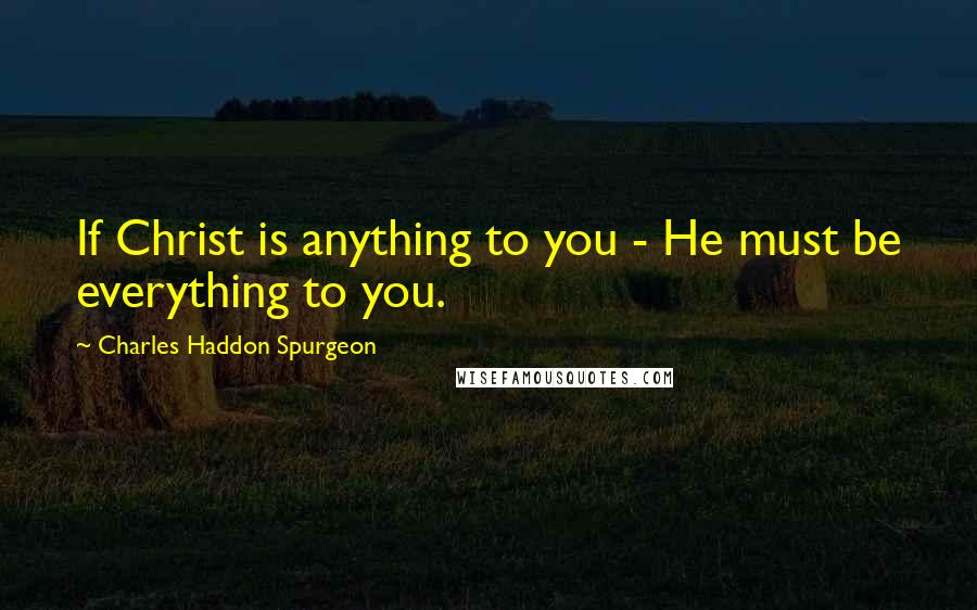 Charles Haddon Spurgeon Quotes: If Christ is anything to you - He must be everything to you.