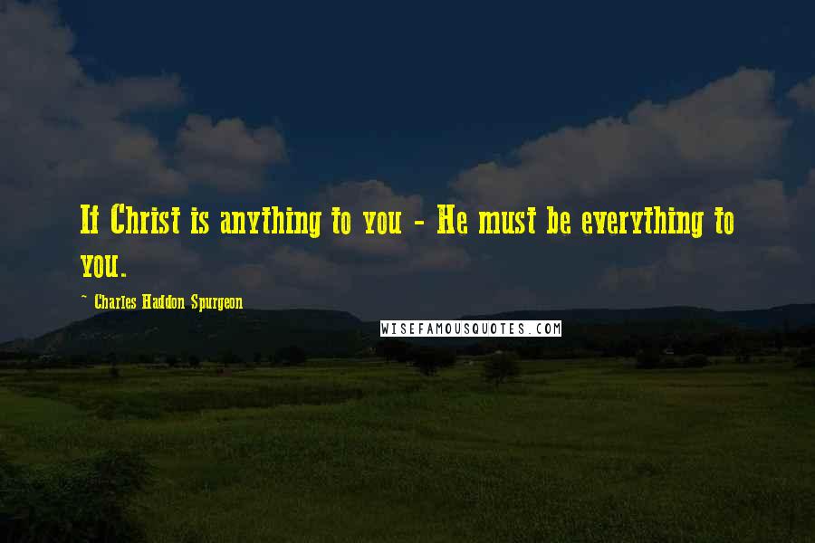 Charles Haddon Spurgeon Quotes: If Christ is anything to you - He must be everything to you.