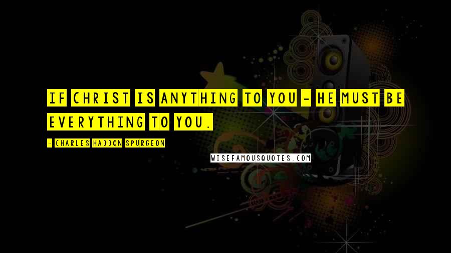 Charles Haddon Spurgeon Quotes: If Christ is anything to you - He must be everything to you.