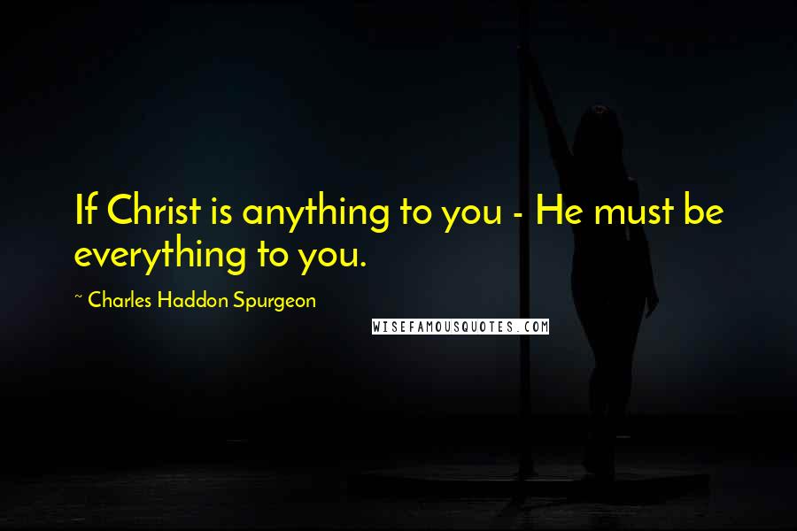Charles Haddon Spurgeon Quotes: If Christ is anything to you - He must be everything to you.