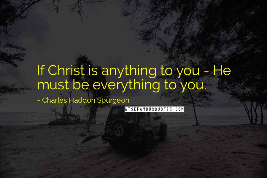 Charles Haddon Spurgeon Quotes: If Christ is anything to you - He must be everything to you.