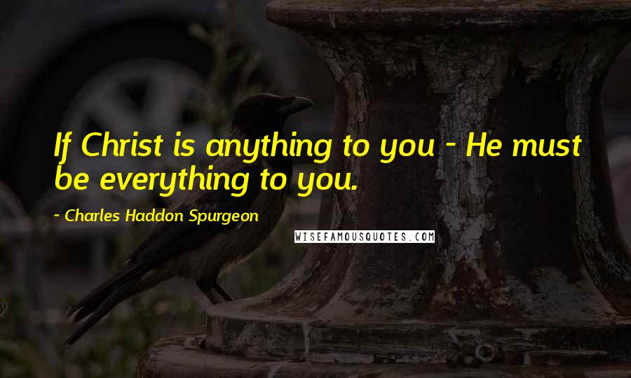 Charles Haddon Spurgeon Quotes: If Christ is anything to you - He must be everything to you.