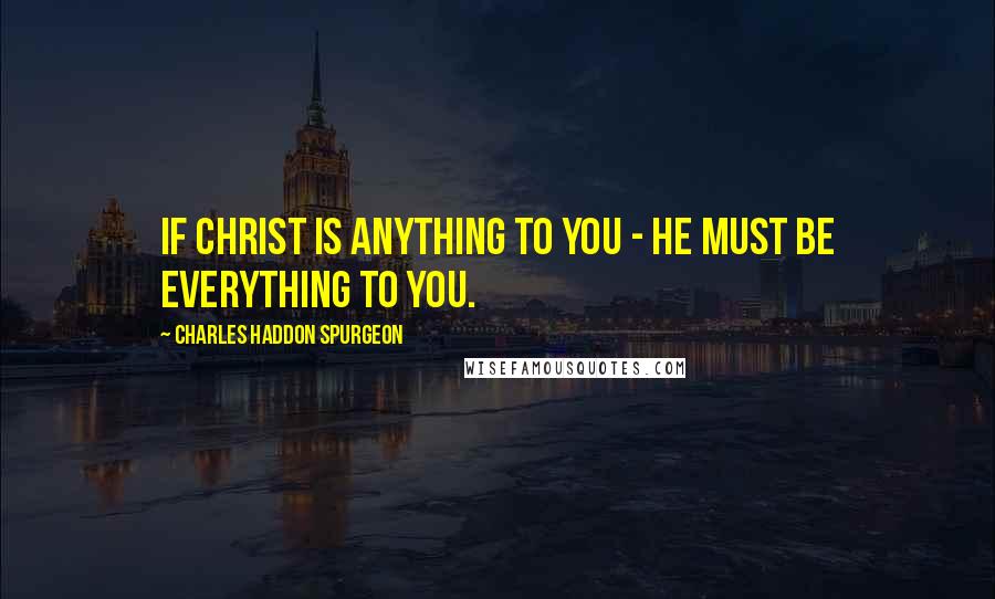 Charles Haddon Spurgeon Quotes: If Christ is anything to you - He must be everything to you.