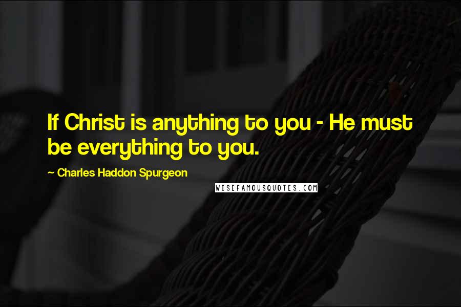 Charles Haddon Spurgeon Quotes: If Christ is anything to you - He must be everything to you.