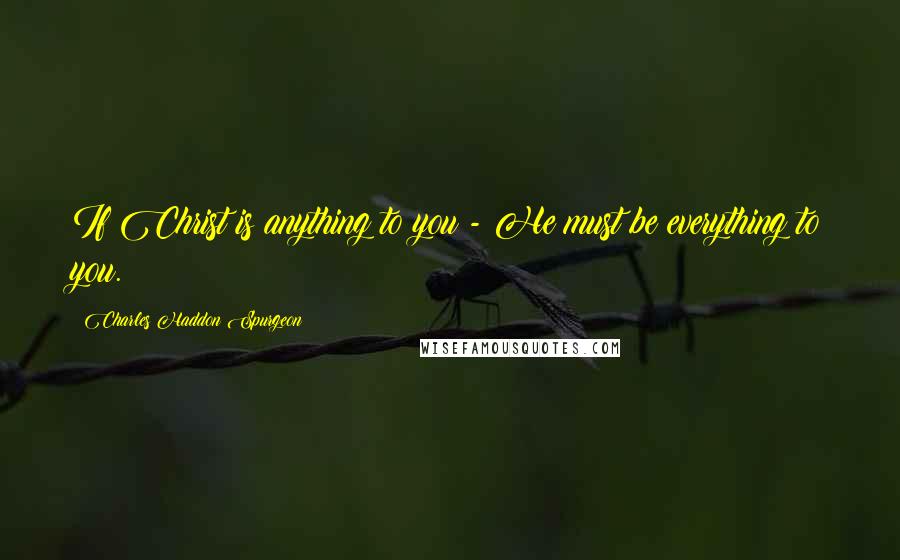 Charles Haddon Spurgeon Quotes: If Christ is anything to you - He must be everything to you.