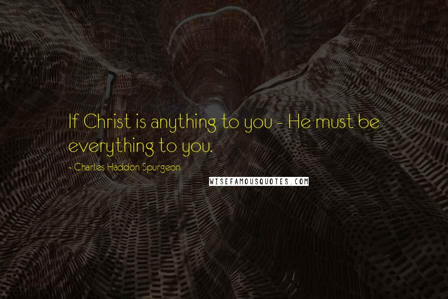 Charles Haddon Spurgeon Quotes: If Christ is anything to you - He must be everything to you.
