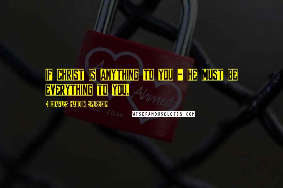 Charles Haddon Spurgeon Quotes: If Christ is anything to you - He must be everything to you.