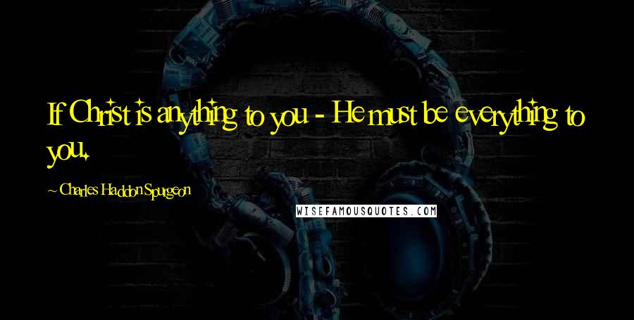 Charles Haddon Spurgeon Quotes: If Christ is anything to you - He must be everything to you.
