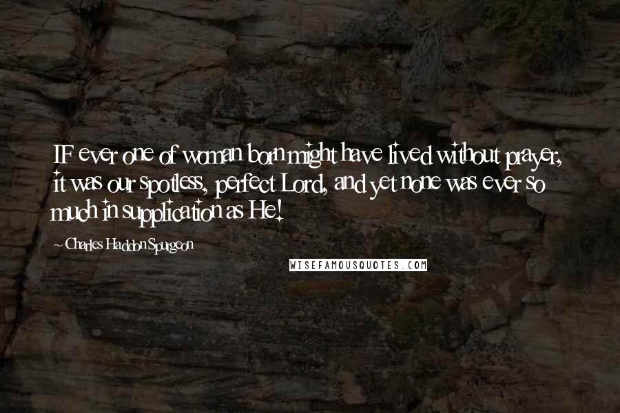 Charles Haddon Spurgeon Quotes: IF ever one of woman born might have lived without prayer, it was our spotless, perfect Lord, and yet none was ever so much in supplication as He!