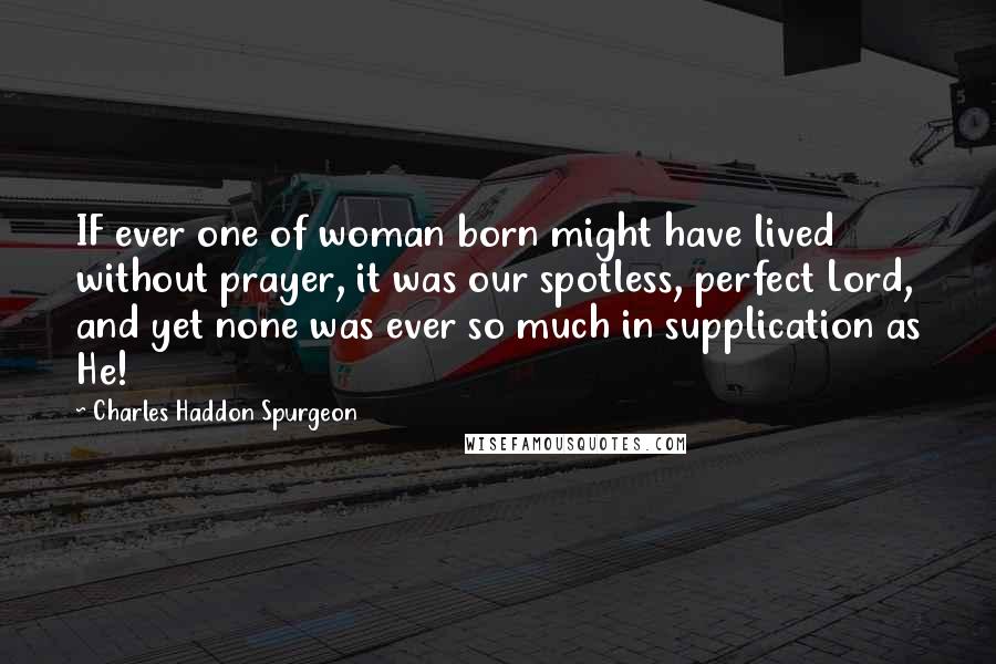 Charles Haddon Spurgeon Quotes: IF ever one of woman born might have lived without prayer, it was our spotless, perfect Lord, and yet none was ever so much in supplication as He!