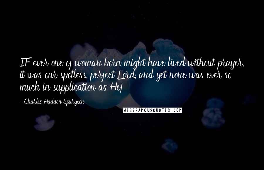 Charles Haddon Spurgeon Quotes: IF ever one of woman born might have lived without prayer, it was our spotless, perfect Lord, and yet none was ever so much in supplication as He!