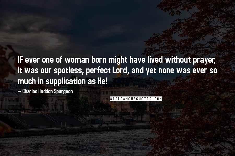 Charles Haddon Spurgeon Quotes: IF ever one of woman born might have lived without prayer, it was our spotless, perfect Lord, and yet none was ever so much in supplication as He!