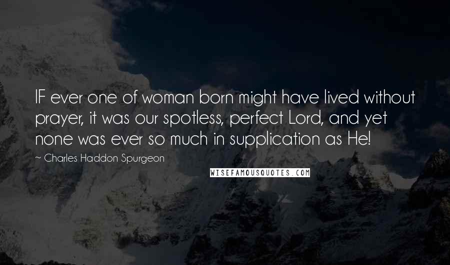 Charles Haddon Spurgeon Quotes: IF ever one of woman born might have lived without prayer, it was our spotless, perfect Lord, and yet none was ever so much in supplication as He!