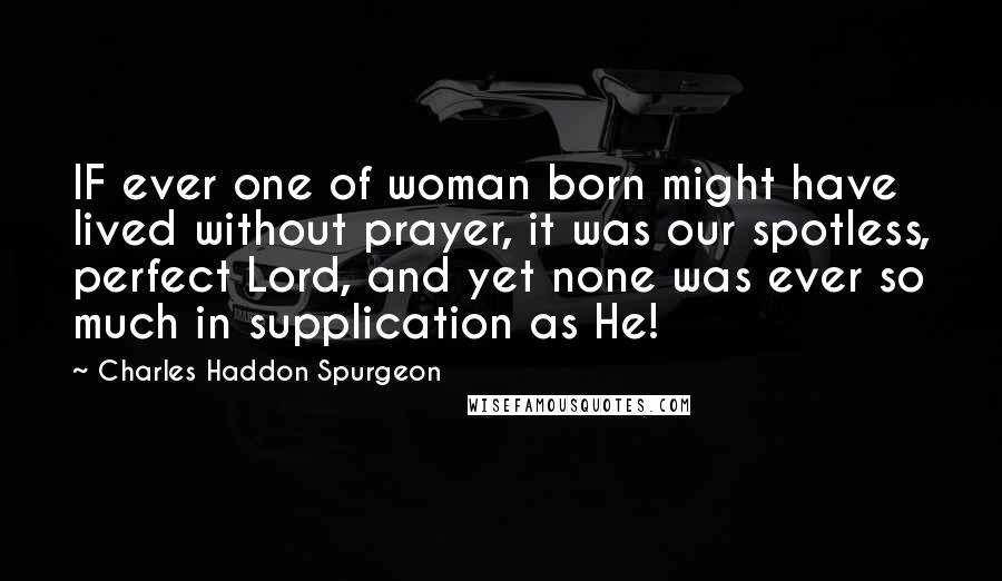 Charles Haddon Spurgeon Quotes: IF ever one of woman born might have lived without prayer, it was our spotless, perfect Lord, and yet none was ever so much in supplication as He!