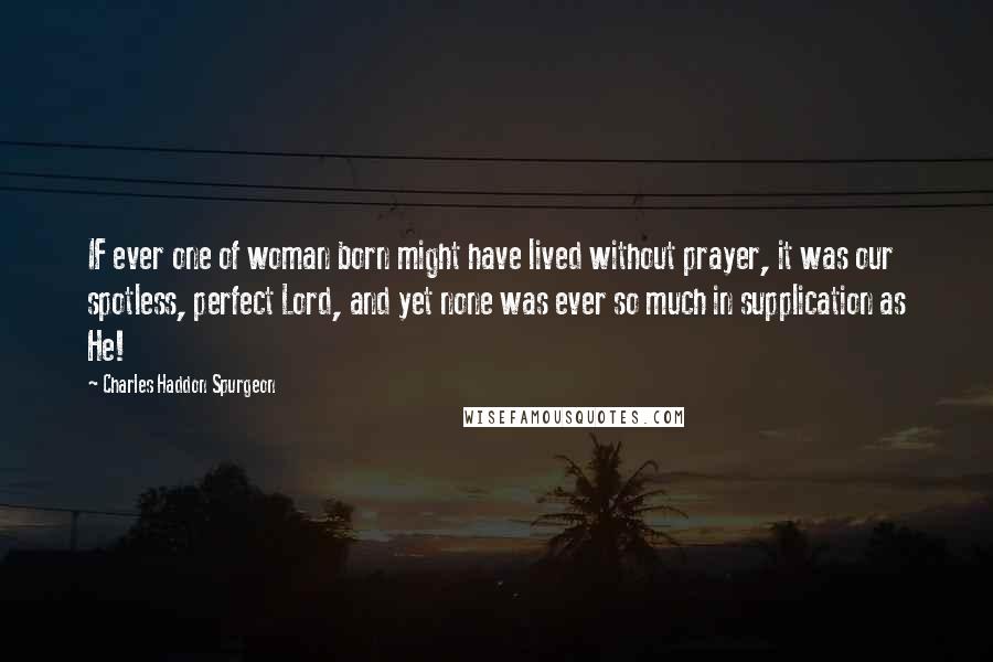 Charles Haddon Spurgeon Quotes: IF ever one of woman born might have lived without prayer, it was our spotless, perfect Lord, and yet none was ever so much in supplication as He!
