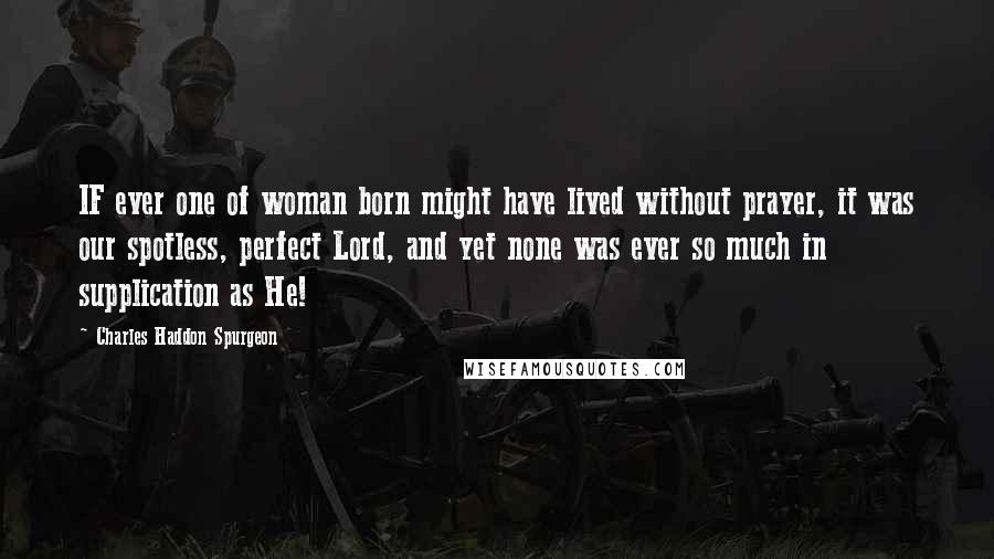 Charles Haddon Spurgeon Quotes: IF ever one of woman born might have lived without prayer, it was our spotless, perfect Lord, and yet none was ever so much in supplication as He!
