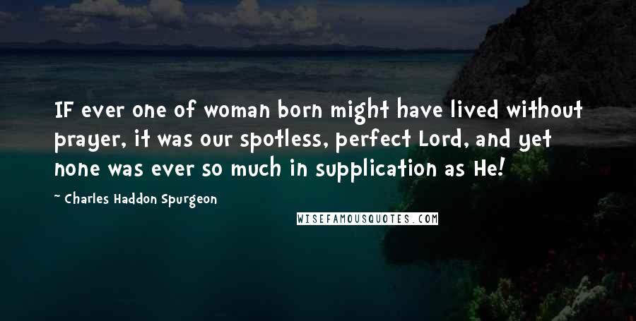 Charles Haddon Spurgeon Quotes: IF ever one of woman born might have lived without prayer, it was our spotless, perfect Lord, and yet none was ever so much in supplication as He!