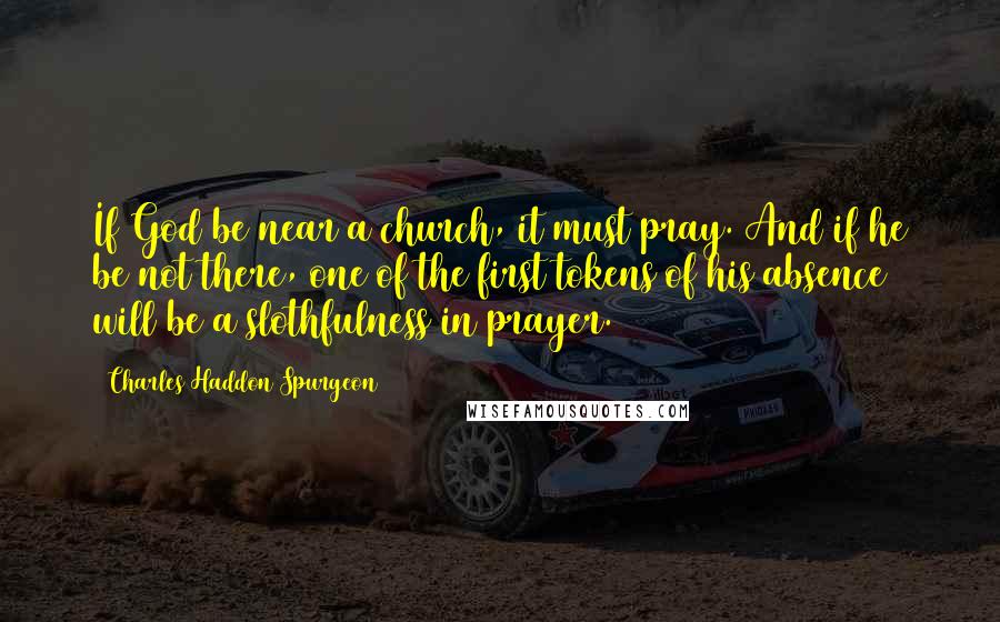Charles Haddon Spurgeon Quotes: If God be near a church, it must pray. And if he be not there, one of the first tokens of his absence will be a slothfulness in prayer.
