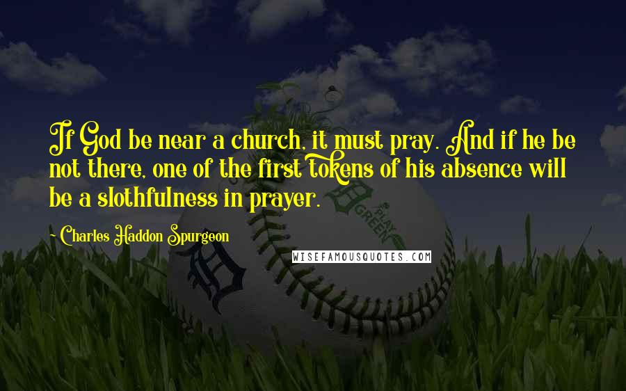 Charles Haddon Spurgeon Quotes: If God be near a church, it must pray. And if he be not there, one of the first tokens of his absence will be a slothfulness in prayer.