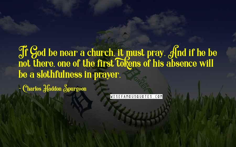 Charles Haddon Spurgeon Quotes: If God be near a church, it must pray. And if he be not there, one of the first tokens of his absence will be a slothfulness in prayer.