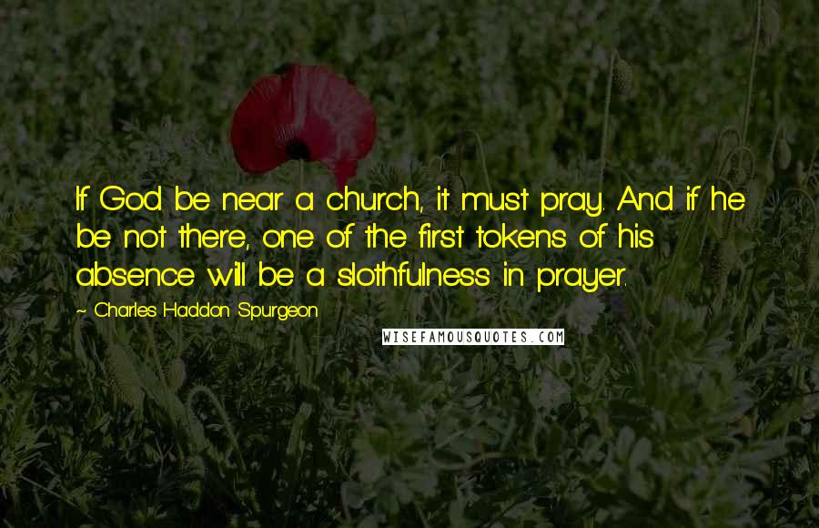 Charles Haddon Spurgeon Quotes: If God be near a church, it must pray. And if he be not there, one of the first tokens of his absence will be a slothfulness in prayer.