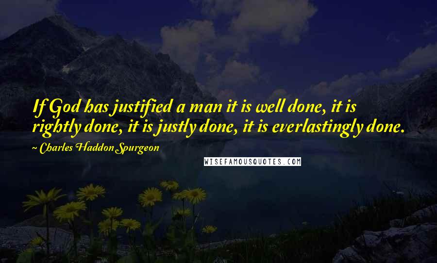 Charles Haddon Spurgeon Quotes: If God has justified a man it is well done, it is rightly done, it is justly done, it is everlastingly done.