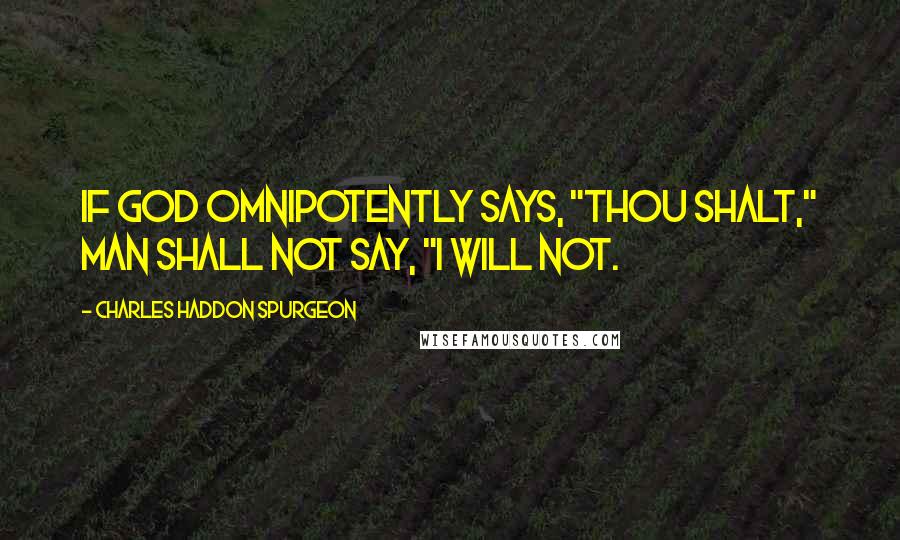 Charles Haddon Spurgeon Quotes: If God omnipotently says, "Thou shalt," man shall not say, "I will not.