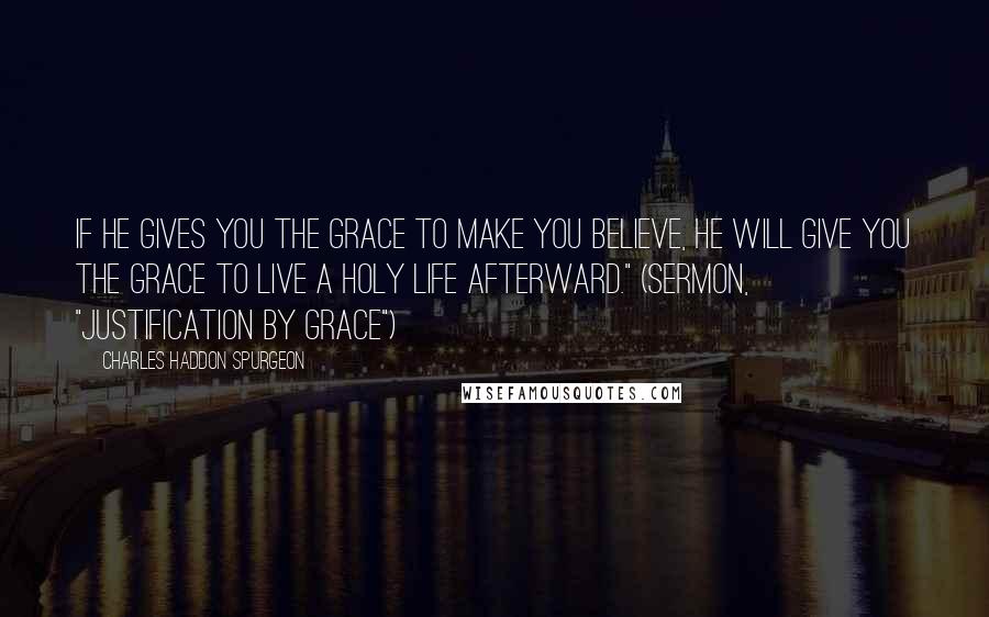Charles Haddon Spurgeon Quotes: If he gives you the grace to make you believe, he will give you the grace to live a holy life afterward." (Sermon, "Justification by Grace")