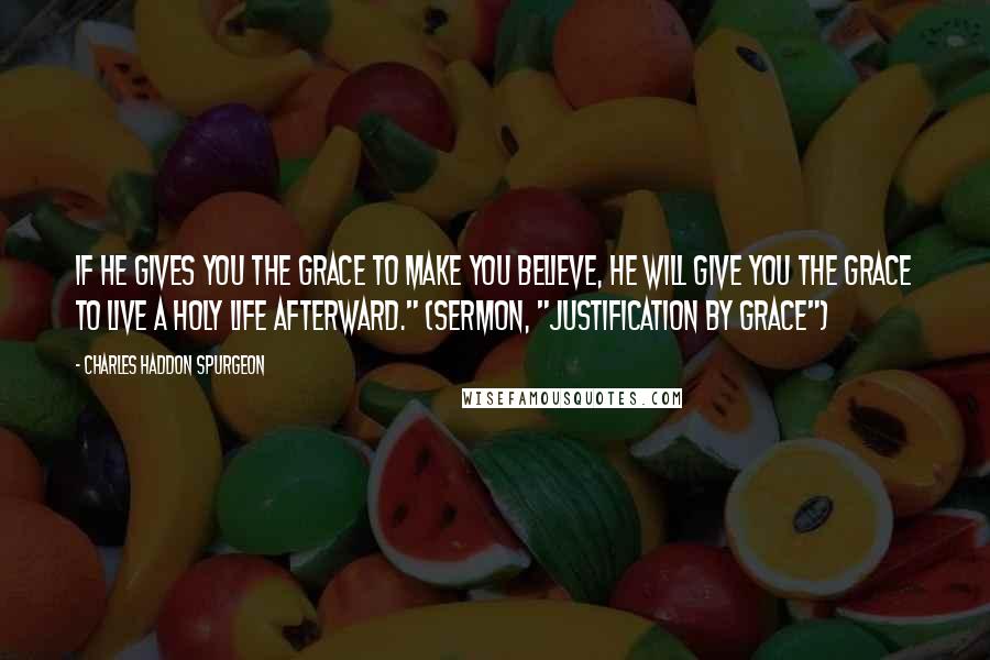 Charles Haddon Spurgeon Quotes: If he gives you the grace to make you believe, he will give you the grace to live a holy life afterward." (Sermon, "Justification by Grace")