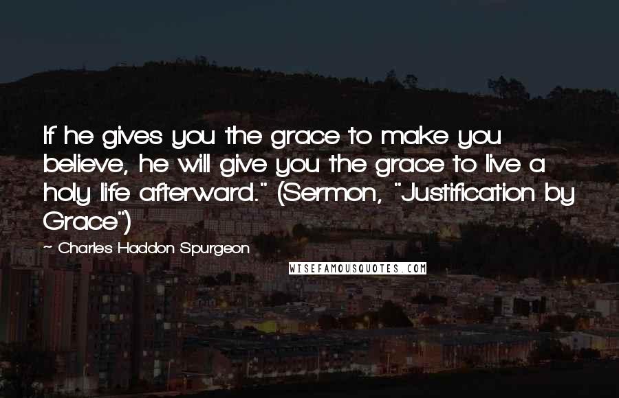 Charles Haddon Spurgeon Quotes: If he gives you the grace to make you believe, he will give you the grace to live a holy life afterward." (Sermon, "Justification by Grace")