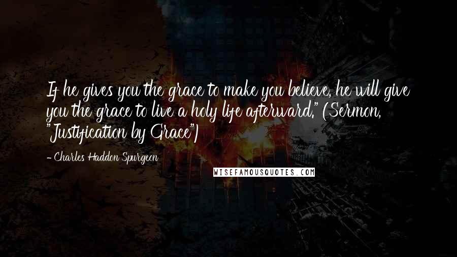 Charles Haddon Spurgeon Quotes: If he gives you the grace to make you believe, he will give you the grace to live a holy life afterward." (Sermon, "Justification by Grace")