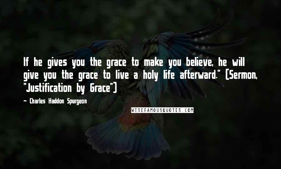Charles Haddon Spurgeon Quotes: If he gives you the grace to make you believe, he will give you the grace to live a holy life afterward." (Sermon, "Justification by Grace")