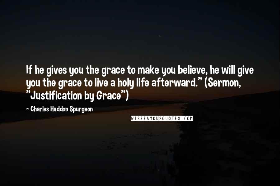 Charles Haddon Spurgeon Quotes: If he gives you the grace to make you believe, he will give you the grace to live a holy life afterward." (Sermon, "Justification by Grace")