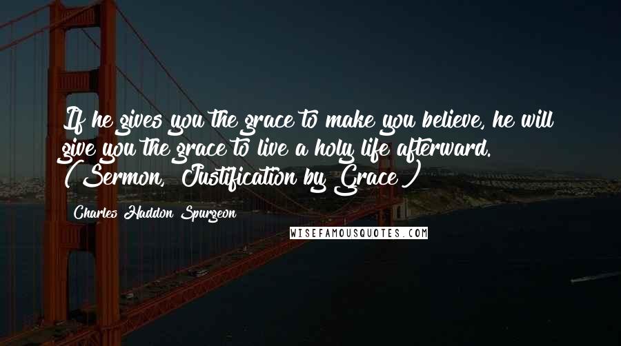 Charles Haddon Spurgeon Quotes: If he gives you the grace to make you believe, he will give you the grace to live a holy life afterward." (Sermon, "Justification by Grace")