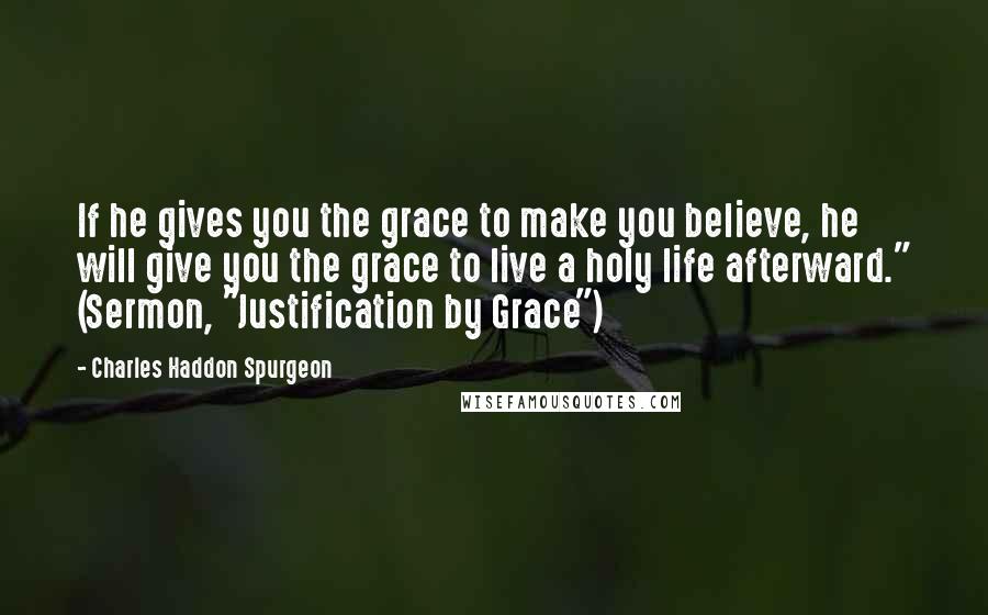 Charles Haddon Spurgeon Quotes: If he gives you the grace to make you believe, he will give you the grace to live a holy life afterward." (Sermon, "Justification by Grace")