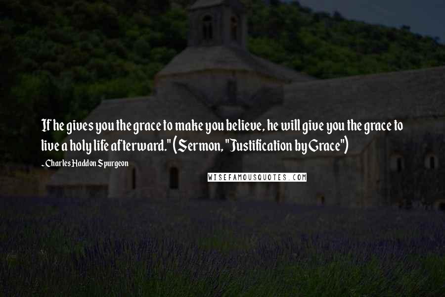 Charles Haddon Spurgeon Quotes: If he gives you the grace to make you believe, he will give you the grace to live a holy life afterward." (Sermon, "Justification by Grace")