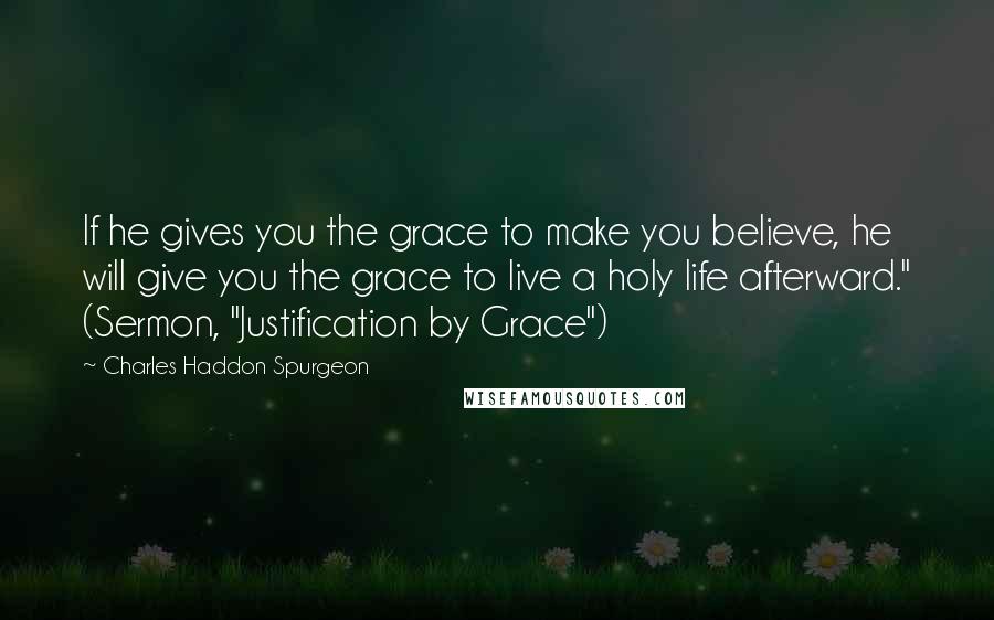 Charles Haddon Spurgeon Quotes: If he gives you the grace to make you believe, he will give you the grace to live a holy life afterward." (Sermon, "Justification by Grace")